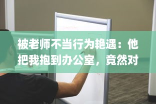 被老师不当行为艳遇：他把我抱到办公室，竟然对我胸部进行揉捏 v6.1.4下载